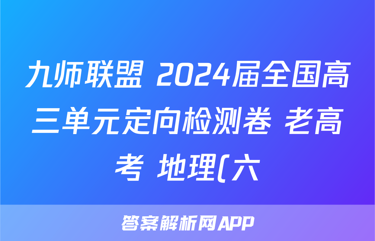 九师联盟 2024届全国高三单元定向检测卷 老高考 地理(六)6答案试卷答案答案